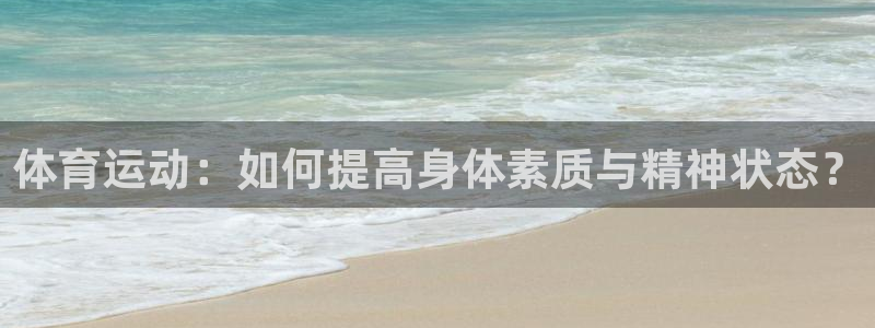 火爆体育app官方下载：体育运动：如何提高身体素质与精神状态？